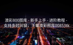 澳彩800图库 - 新手上手 - 进阶教程 - 支持多时间窗，下载澳彩图库00853tk