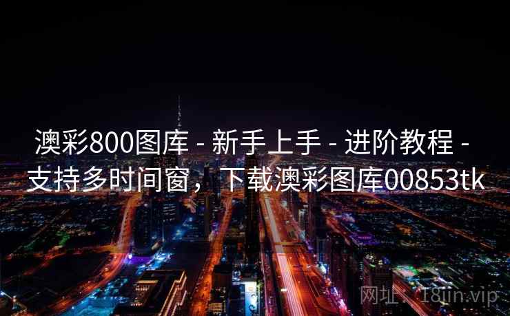 澳彩800图库 - 新手上手 - 进阶教程 - 支持多时间窗，下载澳彩图库00853tk