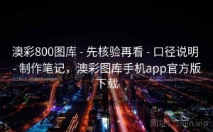 澳彩800图库 - 先核验再看 - 口径说明 - 制作笔记，澳彩图库手机app官方版下载