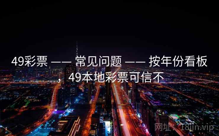 49彩票 —— 常见问题 —— 按年份看板，49本地彩票可信不