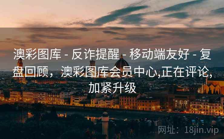 澳彩图库 - 反诈提醒 - 移动端友好 - 复盘回顾，澳彩图库会员中心,正在评论,加紧升级