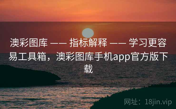 澳彩图库 —— 指标解释 —— 学习更容易工具箱，澳彩图库手机app官方版下载