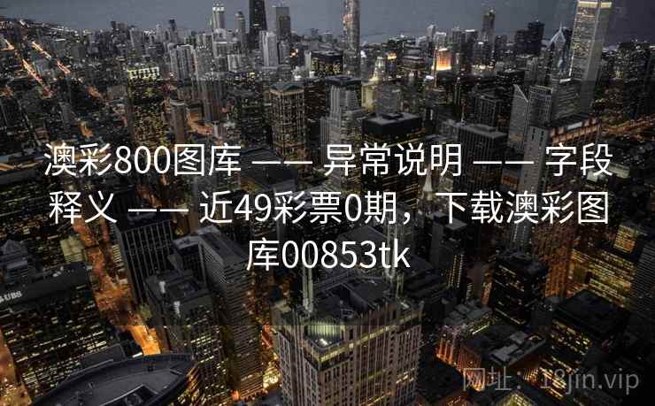 澳彩800图库 —— 异常说明 —— 字段释义 —— 近49彩票0期，下载澳彩图库00853tk