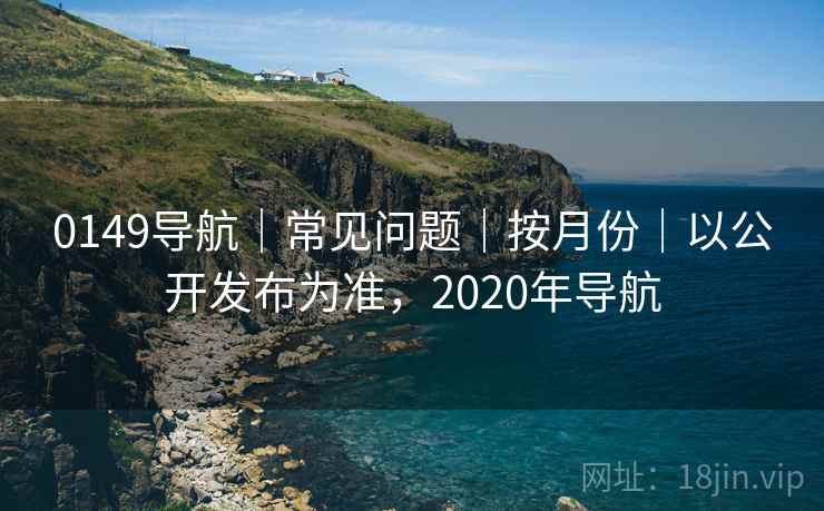 0149导航｜常见问题｜按月份｜以公开发布为准，2020年导航