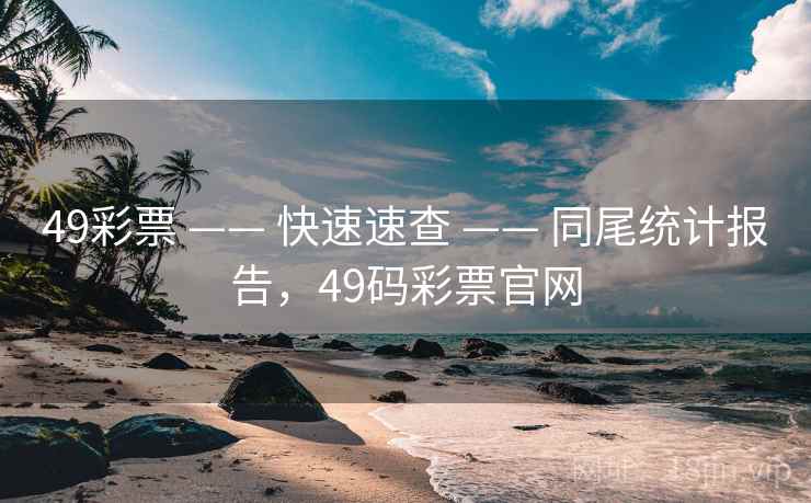 49彩票 —— 快速速查 —— 同尾统计报告，49码彩票官网