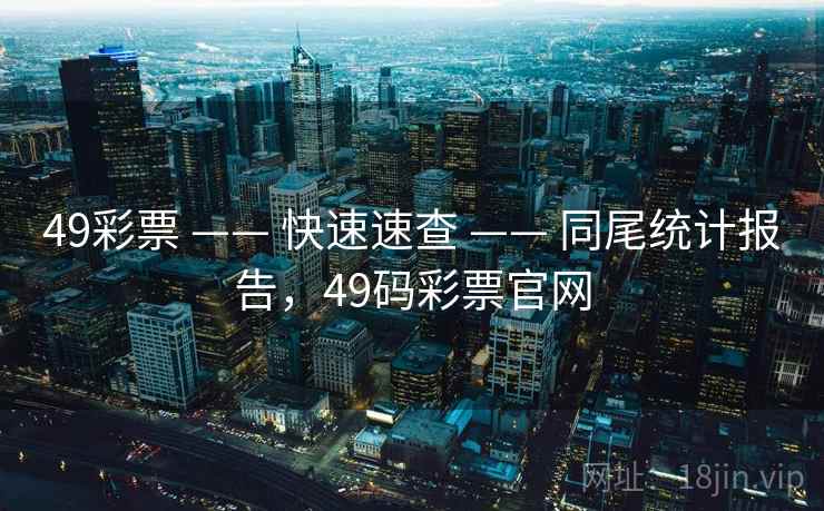 49彩票 —— 快速速查 —— 同尾统计报告，49码彩票官网